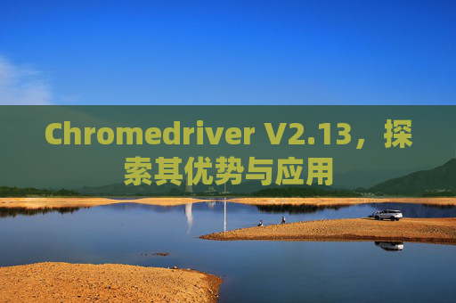 Chromedriver V2.13，探索其优势与应用